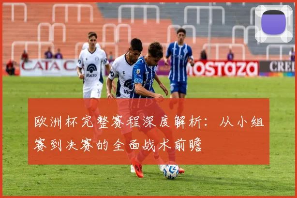 欧洲杯完整赛程深度解析：从小组赛到决赛的全面战术前瞻