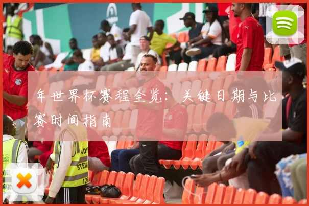 年世界杯赛程全览：关键日期与比赛时间指南