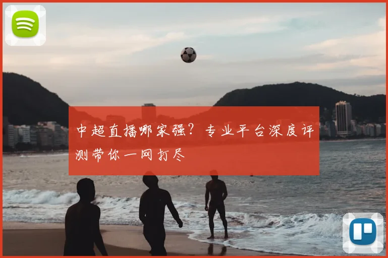 中超直播哪家强？专业平台深度评测带你一网打尽