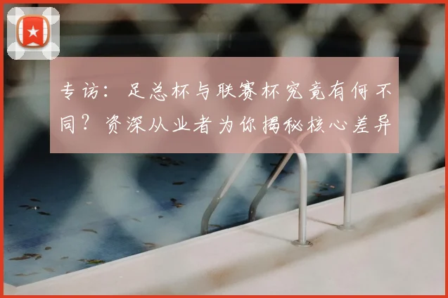 专访:足总杯与联赛杯究竟有何不同?资深从业者为你揭秘核心差异_20260609201238