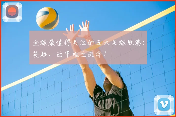 全球最值得关注的五大足球联赛:英超、西甲谁主沉浮?