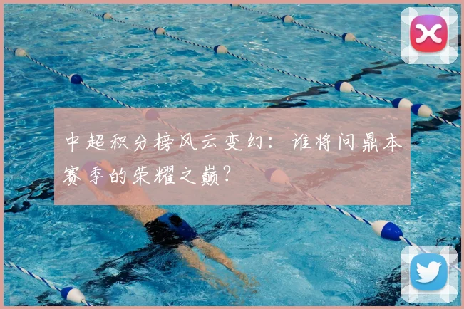 中超积分榜风云变幻：谁将问鼎本赛季的荣耀之巅？