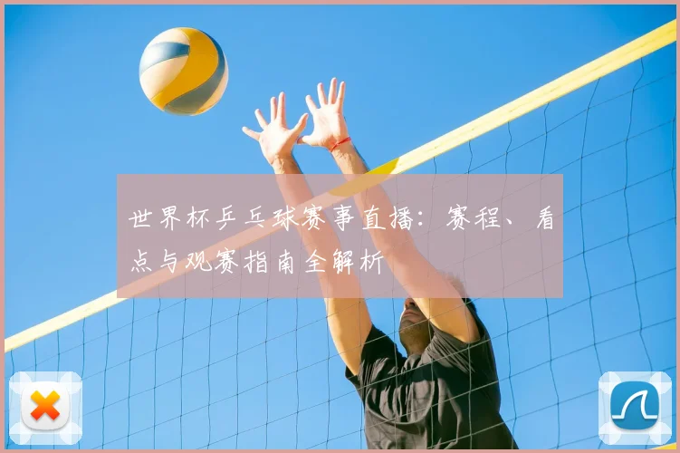世界杯乒乓球赛事直播:赛程、看点与观赛指南全解析