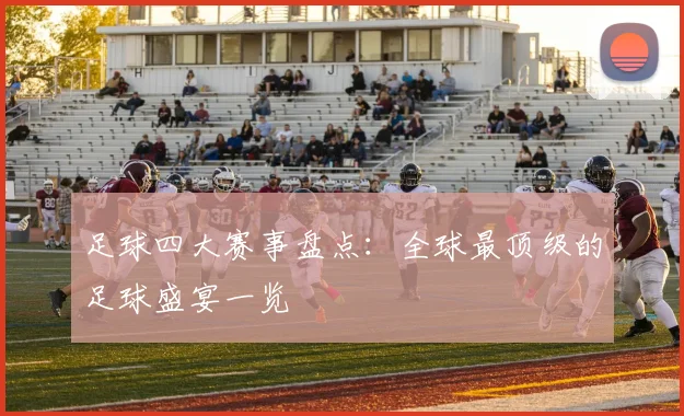 足球四大赛事盘点：全球最顶级的足球盛宴一览