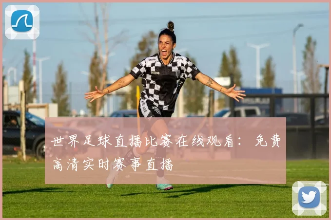 世界足球直播比赛在线观看:免费高清实时赛事直播