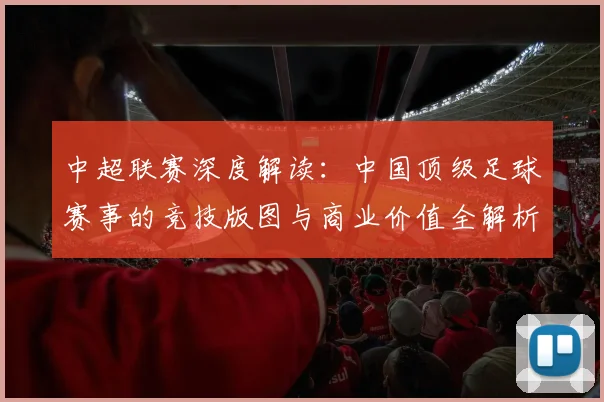 中超联赛深度解读:中国顶级足球赛事的竞技版图与商业价值全解析