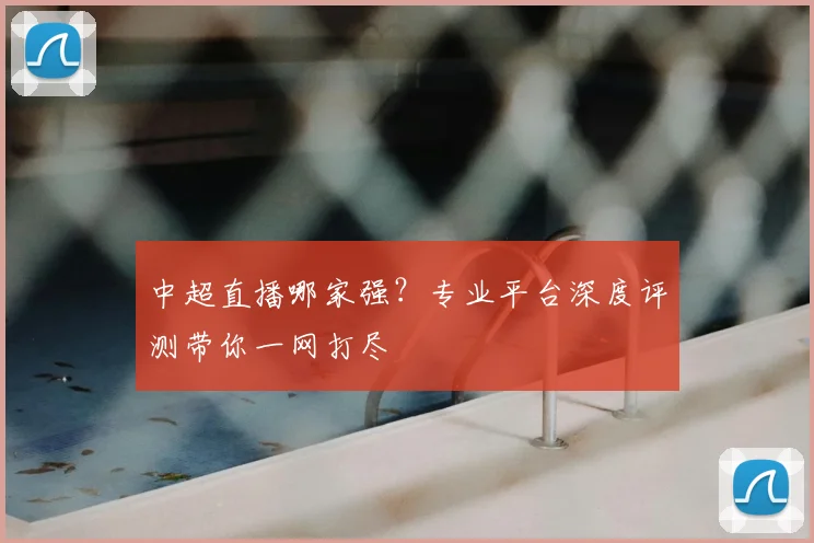 中超直播哪家强？专业平台深度评测带你一网打尽