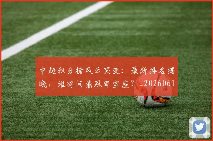 中超积分榜风云突变：最新排名揭晓，谁将问鼎冠军宝座？_20260610190501