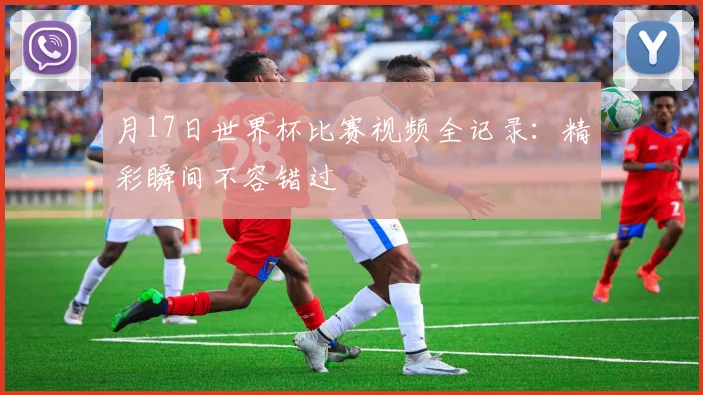 月17日世界杯比赛视频全记录:精彩瞬间不容错过