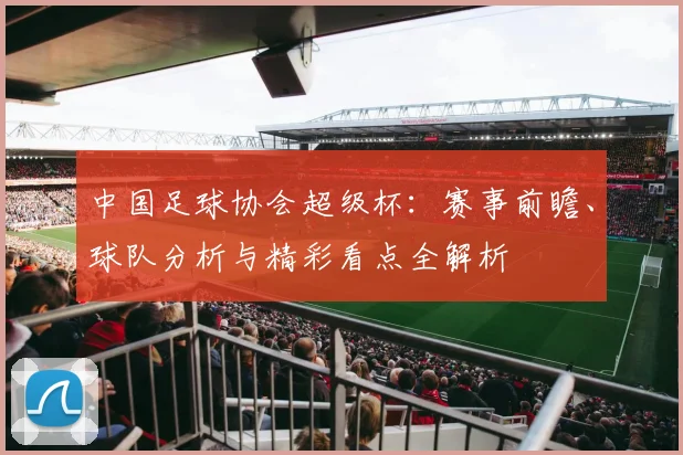 中国足球协会超级杯：赛事前瞻、球队分析与精彩看点全解析