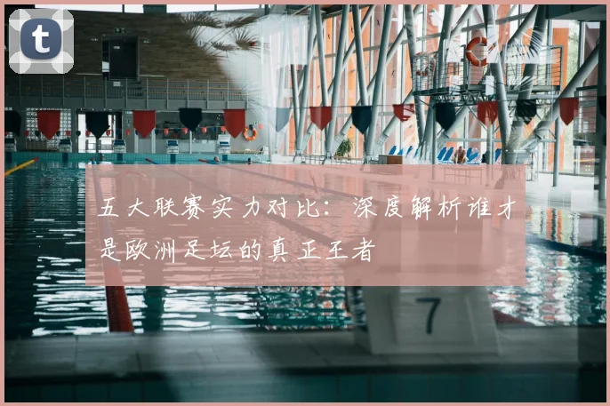 五大联赛实力对比:深度解析谁才是欧洲足坛的真正王者