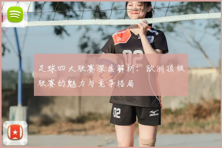 足球四大联赛深度解析：欧洲顶级联赛的魅力与竞争格局