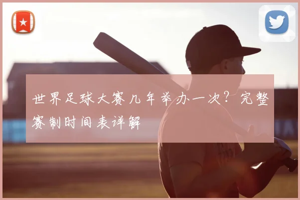 世界足球大赛几年举办一次？完整赛制时间表详解