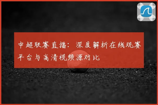 中超联赛直播：深度解析在线观赛平台与高清视频源对比