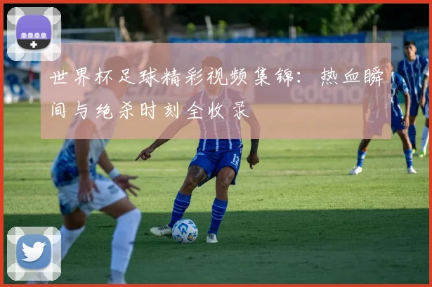 世界杯足球精彩视频集锦：热血瞬间与绝杀时刻全收录