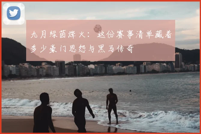 九月绿茵烽火：这份赛事清单藏着多少豪门恩怨与黑马传奇