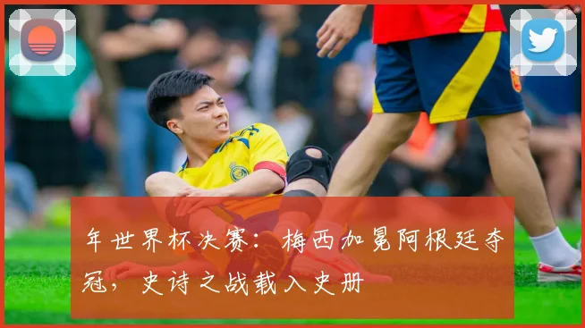 年世界杯决赛：梅西加冕阿根廷夺冠，史诗之战载入史册
