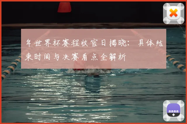 年世界杯赛程收官日揭晓:具体结束时间与决赛看点全解析