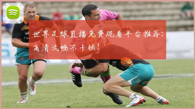 世界足球直播免费观看平台推荐:高清流畅不卡顿!