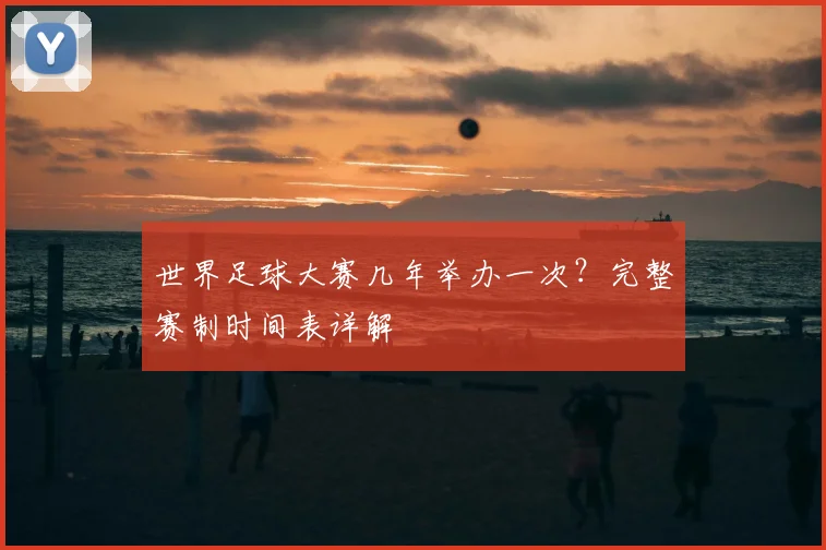 世界足球大赛几年举办一次?完整赛制时间表详解