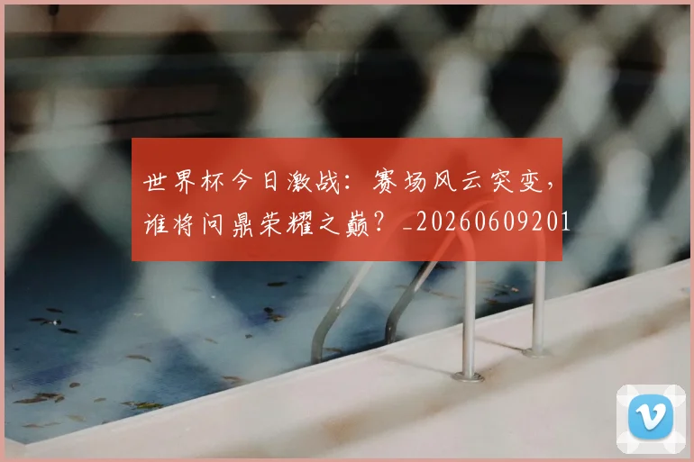 世界杯今日激战:赛场风云突变,谁将问鼎荣耀之巅?_20260609201257