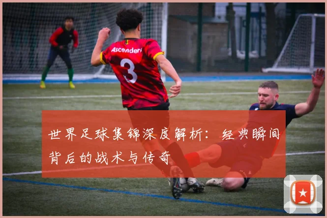 世界足球集锦深度解析:经典瞬间背后的战术与传奇
