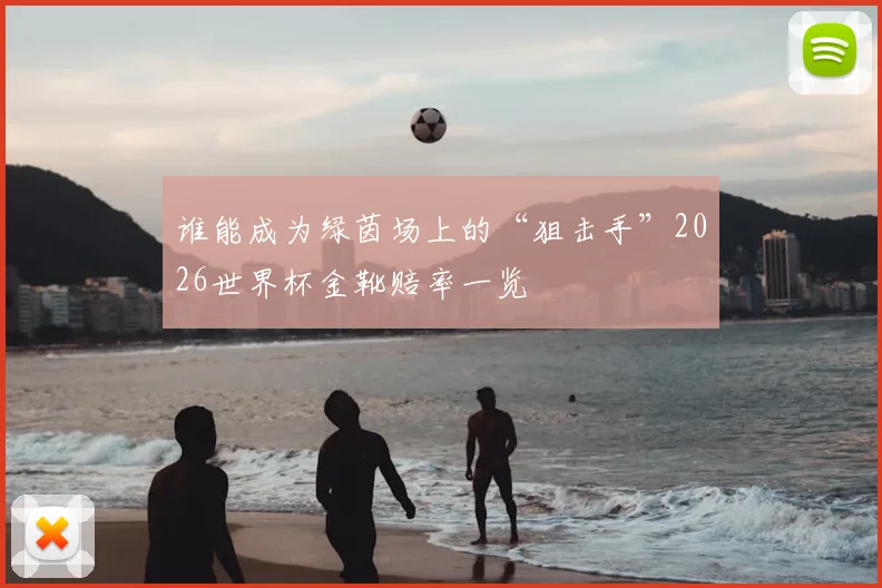 谁能成为绿茵场上的“狙击手”2026世界杯金靴赔率一览