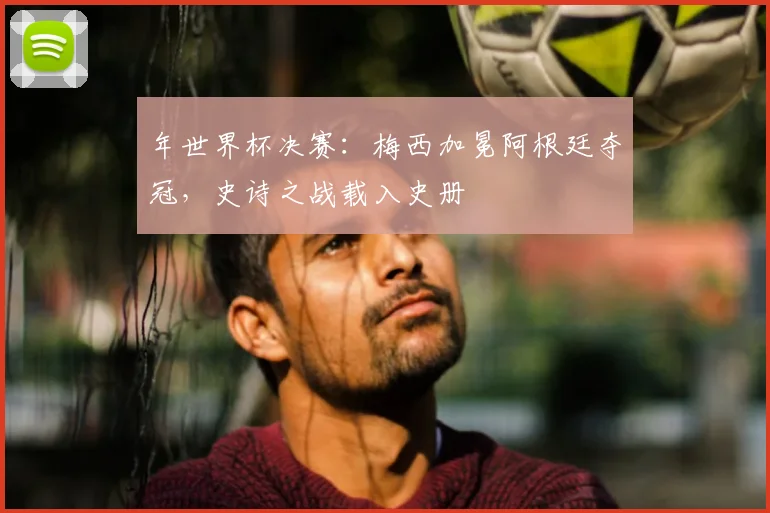 年世界杯决赛:梅西加冕阿根廷夺冠,史诗之战载入史册