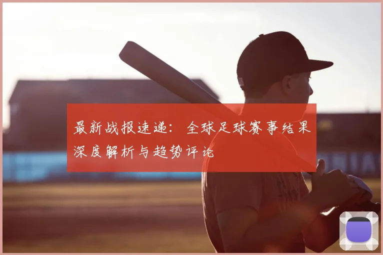 最新战报速递:全球足球赛事结果深度解析与趋势评论
