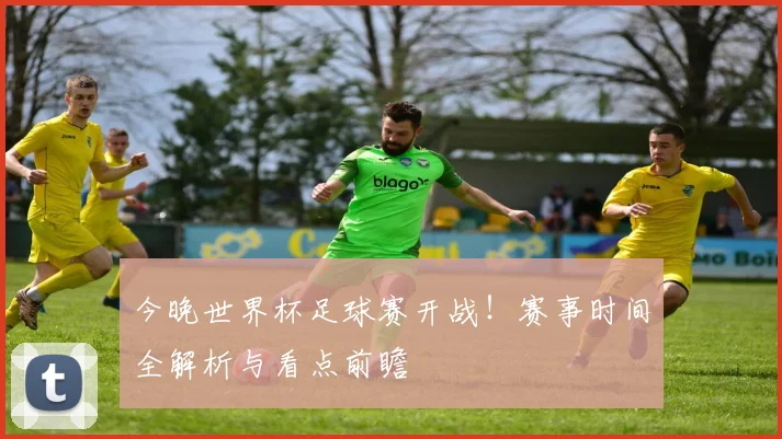 今晚世界杯足球赛开战！赛事时间全解析与看点前瞻