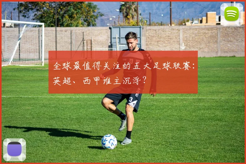 全球最值得关注的五大足球联赛:英超、西甲谁主沉浮?