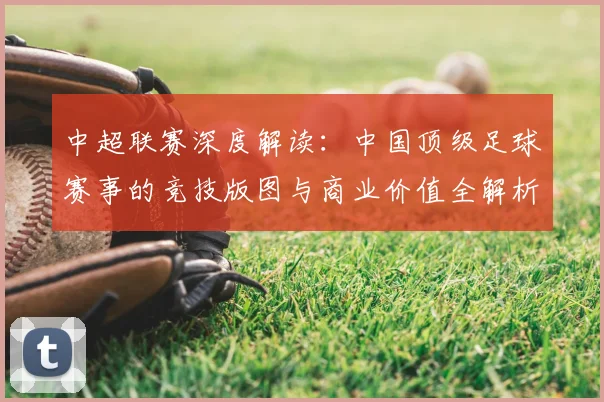 中超联赛深度解读:中国顶级足球赛事的竞技版图与商业价值全解析