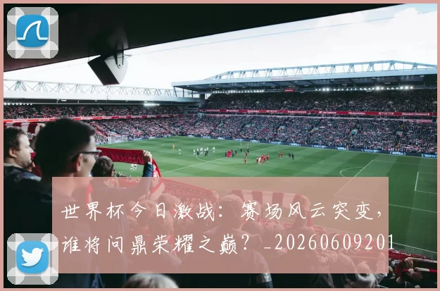 世界杯今日激战：赛场风云突变，谁将问鼎荣耀之巅？_20260609201257
