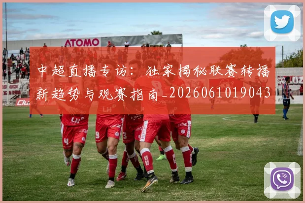中超直播专访：独家揭秘联赛转播新趋势与观赛指南_20260610190438