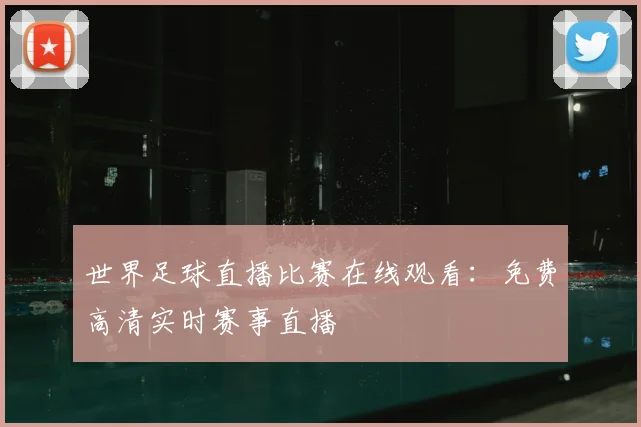 世界足球直播比赛在线观看：免费高清实时赛事直播