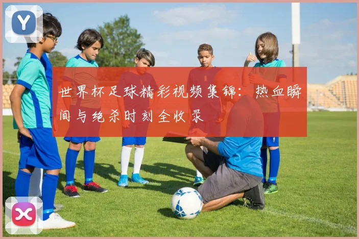 世界杯足球精彩视频集锦:热血瞬间与绝杀时刻全收录