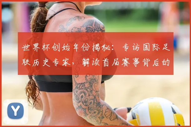 世界杯创始年份揭秘：专访国际足联历史专家，解读首届赛事背后的故事