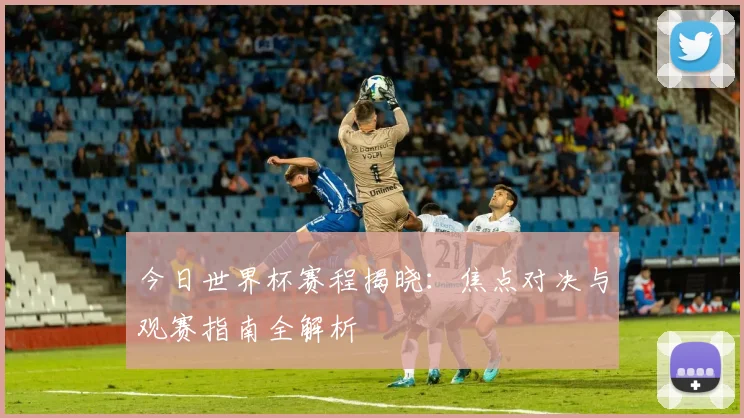 今日世界杯赛程揭晓：焦点对决与观赛指南全解析
