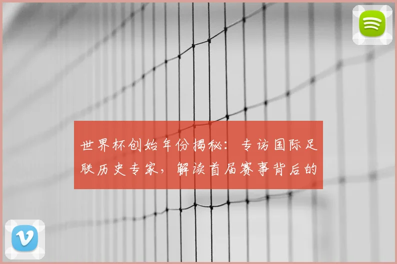 世界杯创始年份揭秘：专访国际足联历史专家，解读首届赛事背后的故事