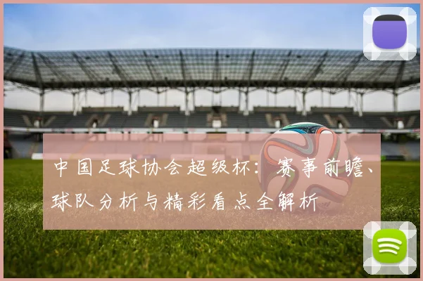 中国足球协会超级杯：赛事前瞻、球队分析与精彩看点全解析