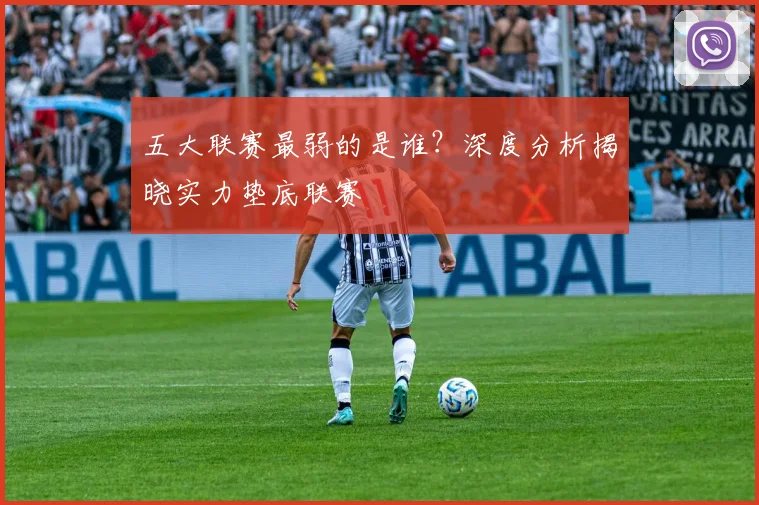 五大联赛最弱的是谁？深度分析揭晓实力垫底联赛